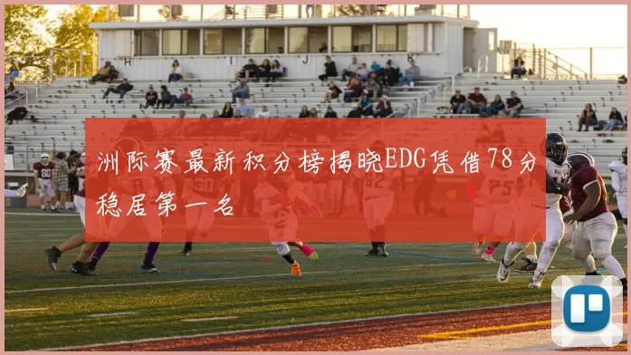 洲际赛最新积分榜揭晓EDG凭借78分稳居第一名