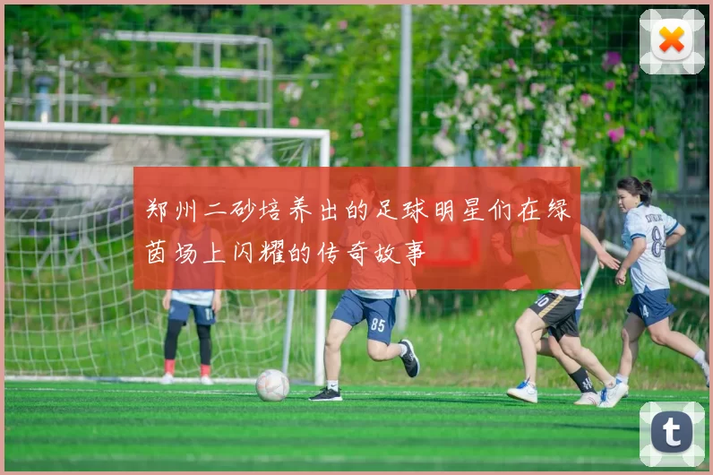 郑州二砂培养出的足球明星们在绿茵场上闪耀的传奇故事