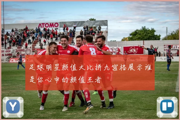 足球明星颜值大比拼九宫格展示谁是你心中的颜值王者