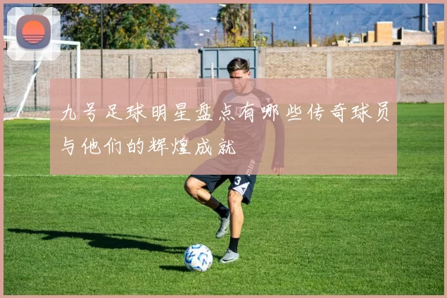 九号足球明星盘点有哪些传奇球员与他们的辉煌成就