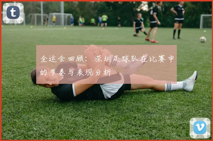 全运会回顾：深圳足球队在比赛中的节奏与表现分析