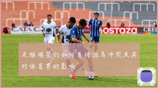 足球明星们如何看待俄乌冲突及其对体育界的影响