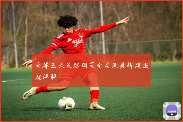 全球五大足球明星全名及其辉煌成就详解