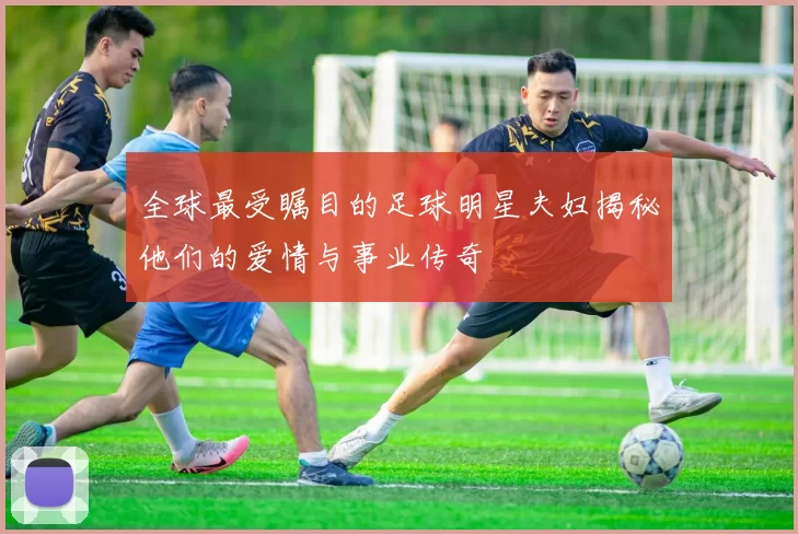 全球最受瞩目的足球明星夫妇揭秘他们的爱情与事业传奇