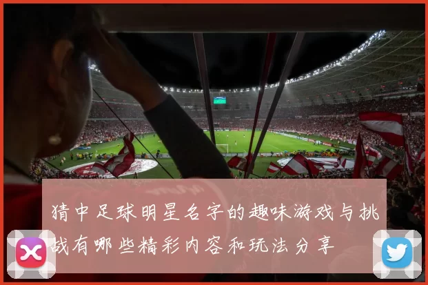 猜中足球明星名字的趣味游戏与挑战有哪些精彩内容和玩法分享